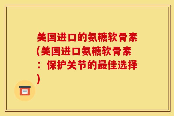美国进口的氨糖软骨素(美国进口氨糖软骨素：保护关节的最佳选择)