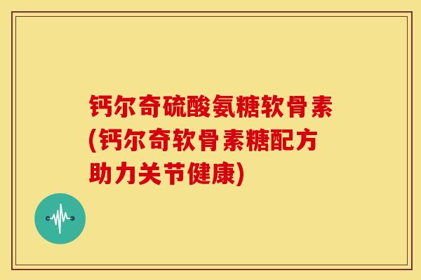 钙尔奇硫酸氨糖软骨素(钙尔奇软骨素糖配方助力关节健康)