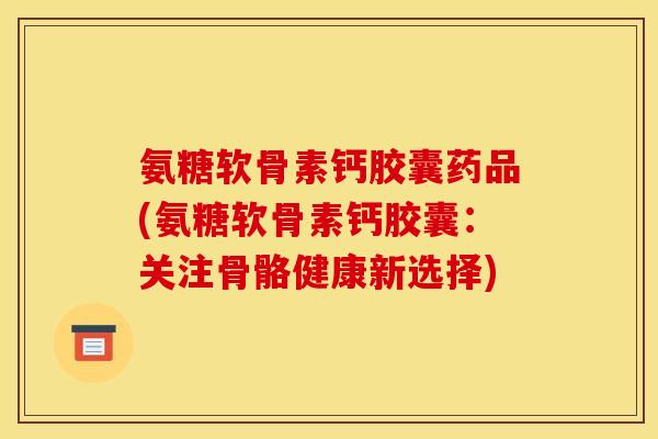 氨糖软骨素钙胶囊药品(氨糖软骨素钙胶囊：关注骨骼健康新选择)