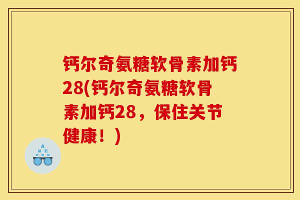 钙尔奇氨糖软骨素加钙28(钙尔奇氨糖软骨素加钙28，保住关节健康！)