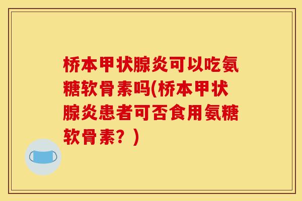 桥本甲状腺炎可以吃氨糖软骨素吗(桥本甲状腺炎患者可否食用氨糖软骨素？)