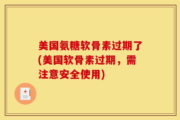 美国氨糖软骨素过期了(美国软骨素过期，需注意安全使用)