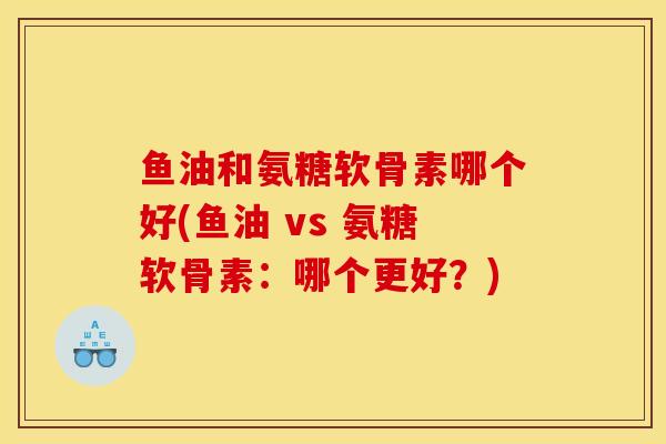 鱼油和氨糖软骨素哪个好(鱼油 vs 氨糖软骨素：哪个更好？)