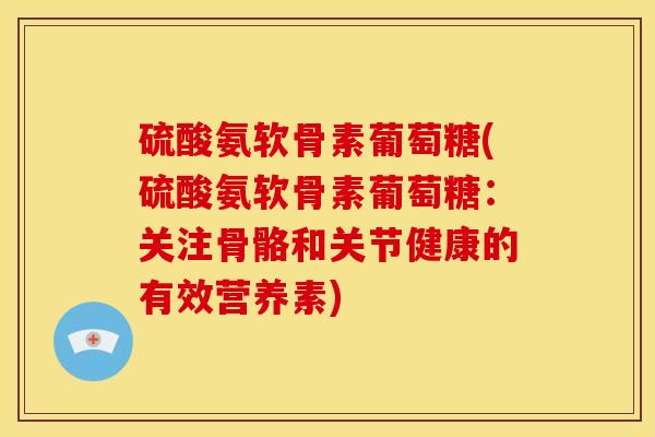 硫酸氨软骨素葡萄糖(硫酸氨软骨素葡萄糖：关注骨骼和关节健康的有效营养素)