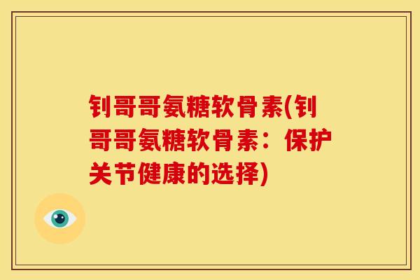 钊哥哥氨糖软骨素(钊哥哥氨糖软骨素：保护关节健康的选择)