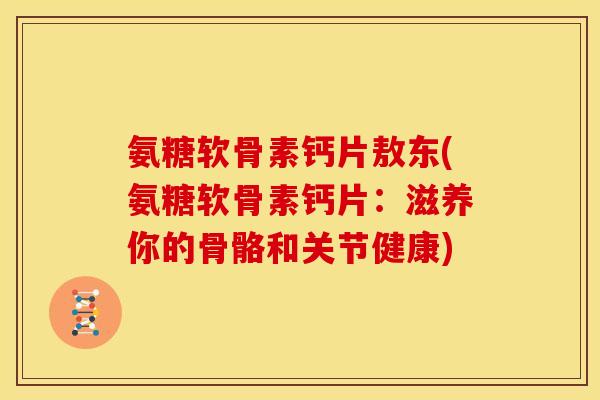氨糖软骨素钙片敖东(氨糖软骨素钙片：滋养你的骨骼和关节健康)