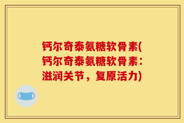 钙尔奇泰氨糖软骨素(钙尔奇泰氨糖软骨素：滋润关节，复原活力)