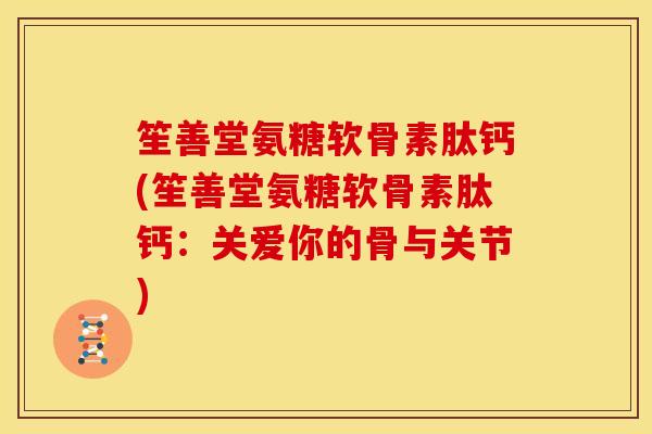 笙善堂氨糖软骨素肽钙(笙善堂氨糖软骨素肽钙：关爱你的骨与关节)
