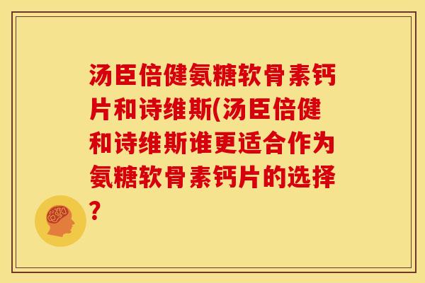 汤臣倍健氨糖软骨素钙片和诗维斯(汤臣倍健和诗维斯谁更适合作为氨糖软骨素钙片的选择？