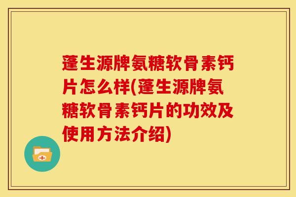 蓬生源牌氨糖软骨素钙片怎么样(蓬生源牌氨糖软骨素钙片的功效及使用方法介绍)-第1张图片-关节骑士 蓬生源牌氨糖软骨素钙片怎么样(蓬生源牌氨糖软骨素钙片的功效及使用方法介绍)-第1张图片-关节骑士