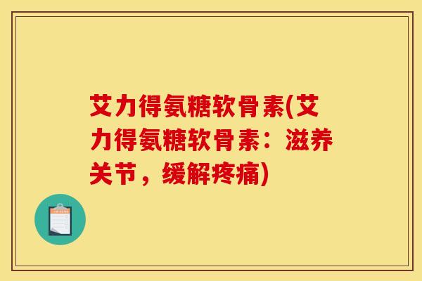 艾力得氨糖软骨素(艾力得氨糖软骨素：滋养关节，缓解疼痛)
