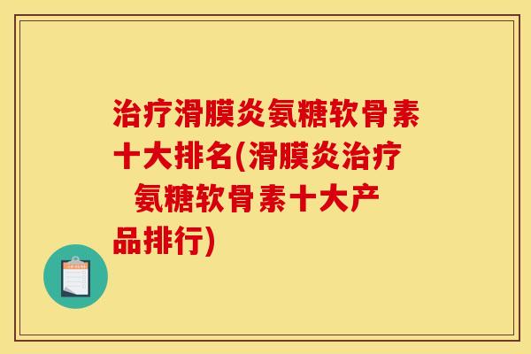 治疗滑膜炎氨糖软骨素十大排名(滑膜炎治疗  氨糖软骨素十大产品排行)