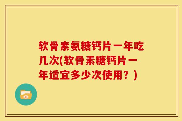 软骨素氨糖钙片一年吃几次(软骨素糖钙片一年适宜多少次使用？)