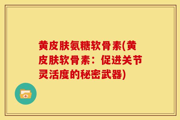 黄皮肤氨糖软骨素(黄皮肤软骨素：促进关节灵活度的秘密武器)