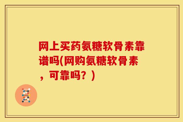 网上买药氨糖软骨素靠谱吗(网购氨糖软骨素，可靠吗？)