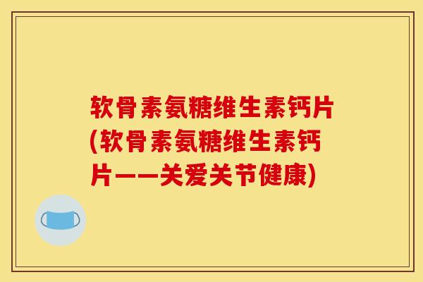 软骨素氨糖维生素钙片(软骨素氨糖维生素钙片——关爱关节健康)