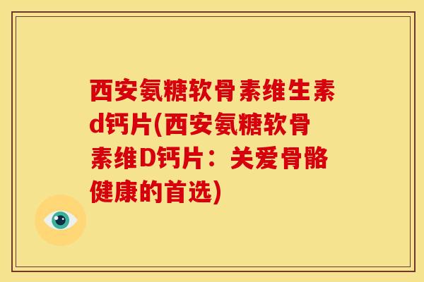 西安氨糖软骨素维生素d钙片(西安氨糖软骨素维D钙片：关爱骨骼健康的首选)