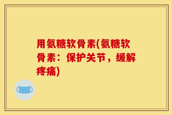 用氨糖软骨素(氨糖软骨素：保护关节，缓解疼痛)