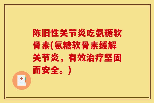 陈旧性关节炎吃氨糖软骨素(氨糖软骨素缓解关节炎，有效治疗坚固而安全。)