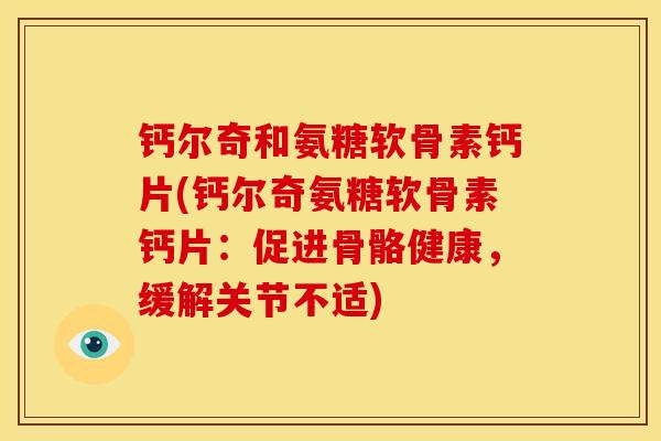 钙尔奇和氨糖软骨素钙片(钙尔奇氨糖软骨素钙片：促进骨骼健康，缓解关节不适)