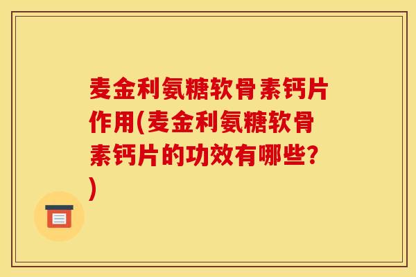 麦金利氨糖软骨素钙片作用(麦金利氨糖软骨素钙片的功效有哪些？)