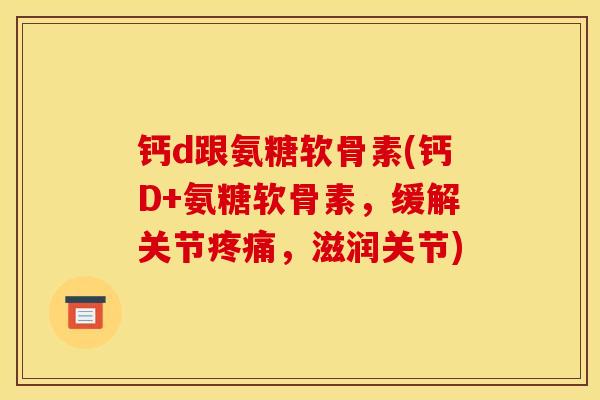 钙d跟氨糖软骨素(钙D+氨糖软骨素，缓解关节疼痛，滋润关节)