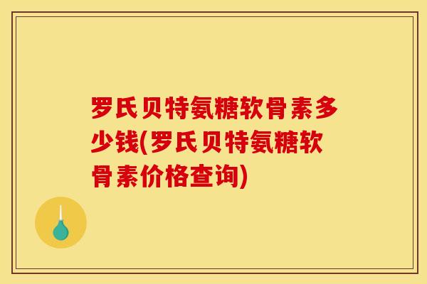 罗氏贝特氨糖软骨素多少钱(罗氏贝特氨糖软骨素价格查询)