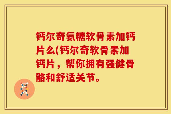 钙尔奇氨糖软骨素加钙片么(钙尔奇软骨素加钙片，帮你拥有强健骨骼和舒适关节。