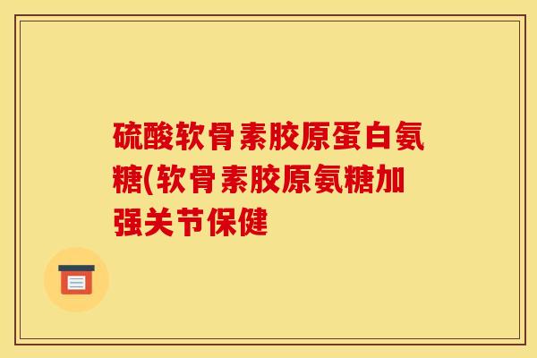 硫酸软骨素胶原蛋白氨糖(软骨素胶原氨糖加强关节保健