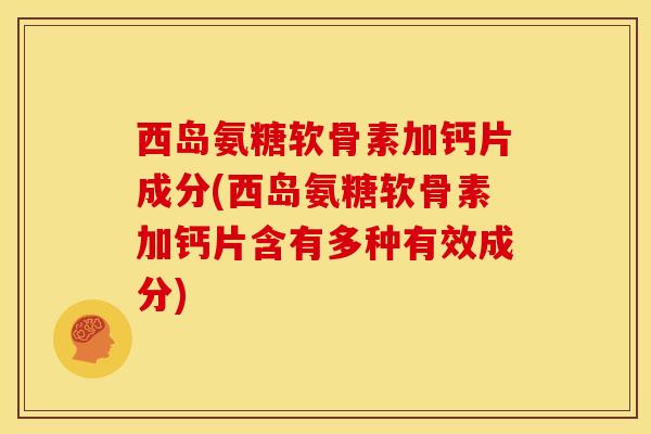 西岛氨糖软骨素加钙片成分(西岛氨糖软骨素加钙片含有多种有效成分)