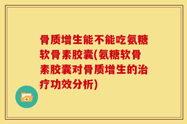 骨质增生能不能吃氨糖软骨素胶囊(氨糖软骨素胶囊对骨质增生的治疗功效分析)