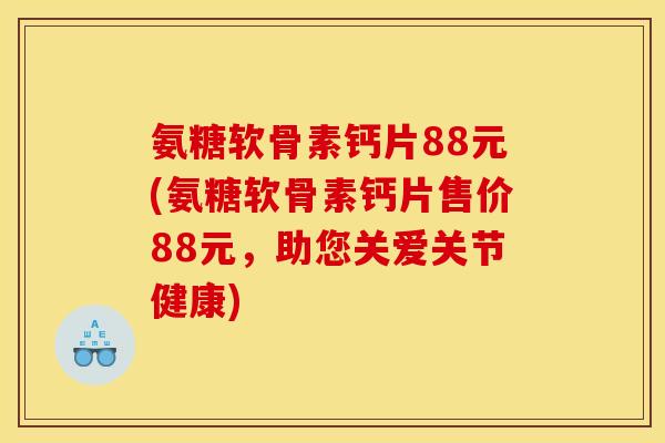 氨糖软骨素钙片88元(氨糖软骨素钙片售价88元，助您关爱关节健康)-第1张图片-关节骑士