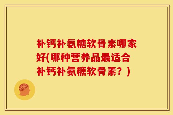 补钙补氨糖软骨素哪家好(哪种营养品最适合补钙补氨糖软骨素？)