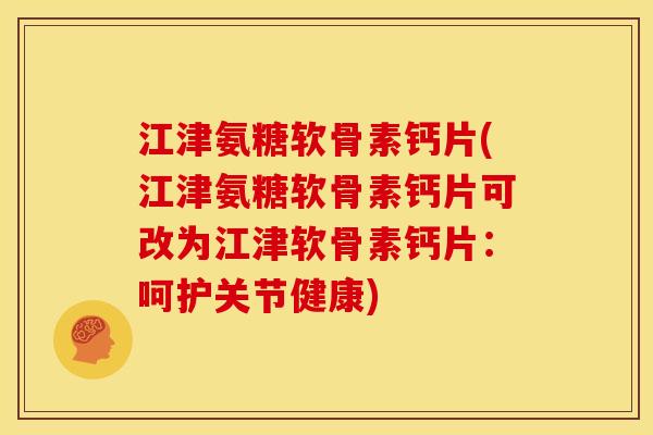 江津氨糖软骨素钙片(江津氨糖软骨素钙片可改为江津软骨素钙片：呵护关节健康)