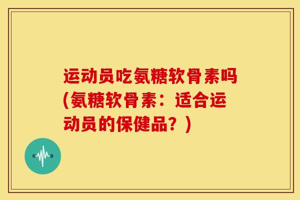 运动员吃氨糖软骨素吗(氨糖软骨素：适合运动员的保健品？)
