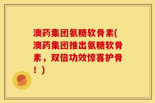 澳药集团氨糖软骨素(澳药集团推出氨糖软骨素，双倍功效惊喜护骨！)