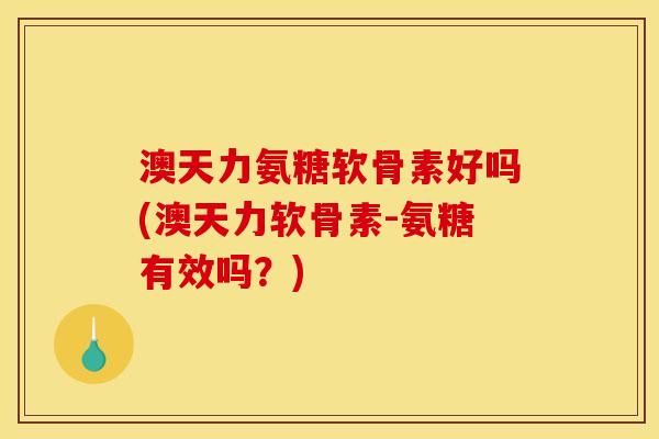 澳天力氨糖软骨素好吗(澳天力软骨素-氨糖有效吗？)
