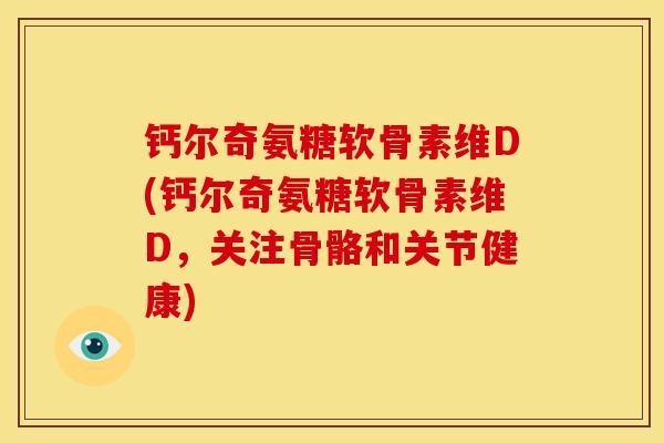 钙尔奇氨糖软骨素维D(钙尔奇氨糖软骨素维D，关注骨骼和关节健康)