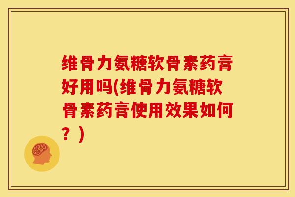 维骨力氨糖软骨素药膏好用吗(维骨力氨糖软骨素药膏使用效果如何？)
