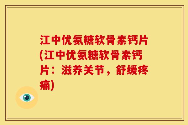 江中优氨糖软骨素钙片(江中优氨糖软骨素钙片：滋养关节，舒缓疼痛)