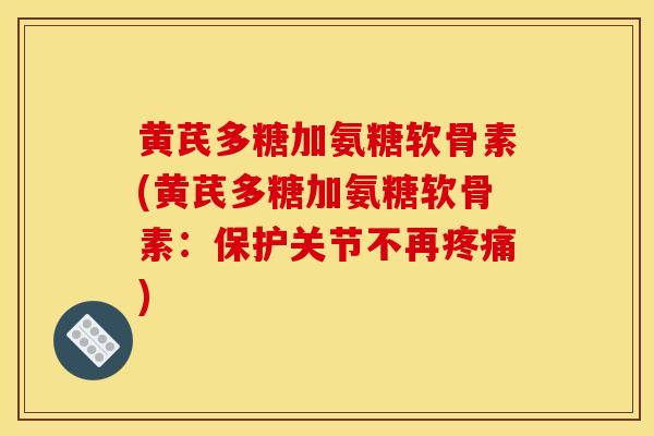 黄芪多糖加氨糖软骨素(黄芪多糖加氨糖软骨素：保护关节不再疼痛)