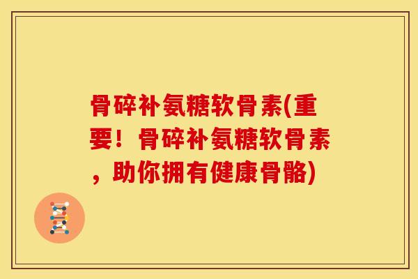 骨碎补氨糖软骨素(重要！骨碎补氨糖软骨素，助你拥有健康骨骼)