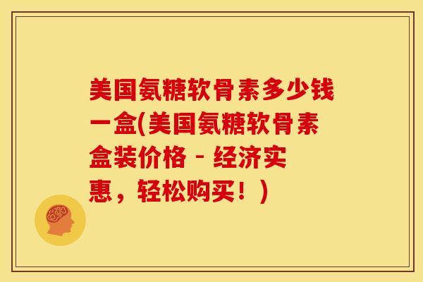 美国氨糖软骨素多少钱一盒(美国氨糖软骨素盒装价格 - 经济实惠，轻松购买！)