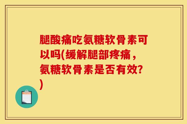 腿酸痛吃氨糖软骨素可以吗(缓解腿部疼痛,氨糖软骨素是否有效?)-第1张图片-关节骑士 腿酸痛吃氨糖软骨素可以吗(缓解腿部疼痛,氨糖软骨素是否有效?)-第1张图片-关节骑士