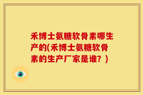 禾博士氨糖软骨素哪生产的(禾博士氨糖软骨素的生产厂家是谁？)