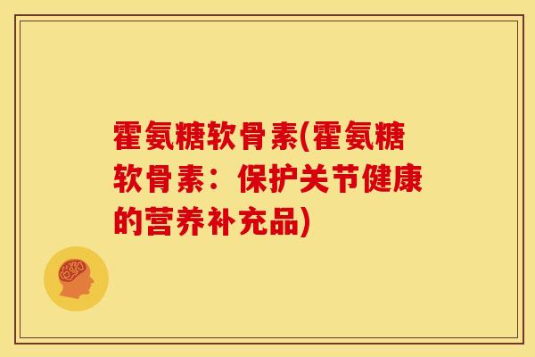 霍氨糖软骨素(霍氨糖软骨素：保护关节健康的营养补充品)