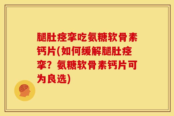腿肚痉挛吃氨糖软骨素钙片(如何缓解腿肚痉挛？氨糖软骨素钙片可为良选)