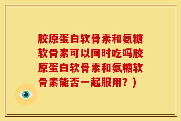 胶原蛋白软骨素和氨糖软骨素可以同时吃吗胶原蛋白软骨素和氨糖软骨素能否一起服用？)