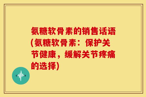 氨糖软骨素的销售话语(氨糖软骨素：保护关节健康，缓解关节疼痛的选择)