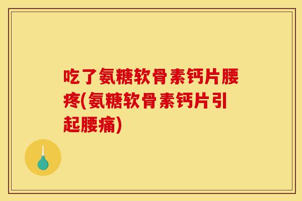 吃了氨糖软骨素钙片腰疼(氨糖软骨素钙片引起腰痛)